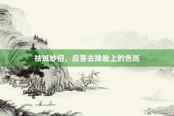 祛斑妙招，应答去除脸上的色斑