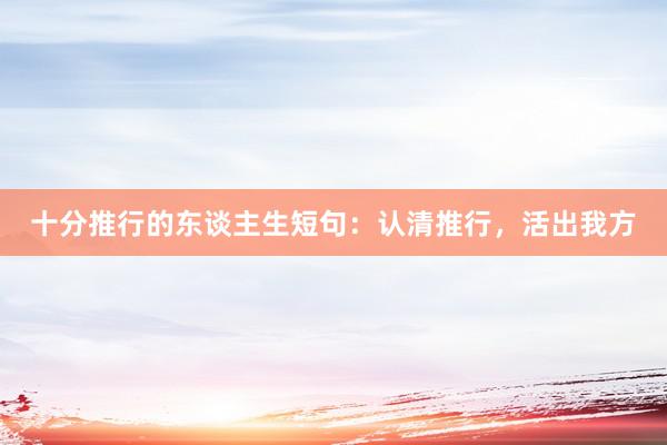 十分推行的东谈主生短句：认清推行，活出我方